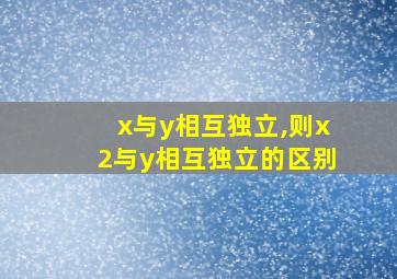 x与y相互独立,则x2与y相互独立的区别