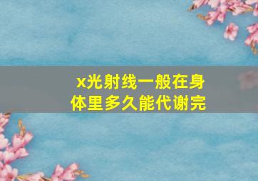 x光射线一般在身体里多久能代谢完