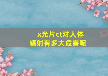 x光片ct对人体辐射有多大危害呢