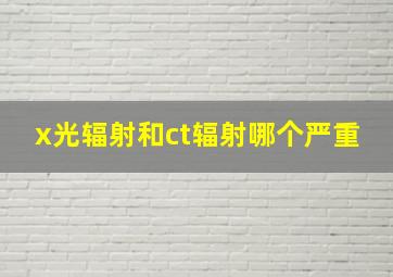 x光辐射和ct辐射哪个严重