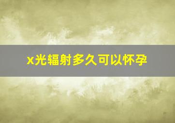 x光辐射多久可以怀孕