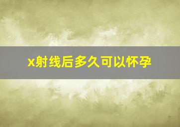 x射线后多久可以怀孕