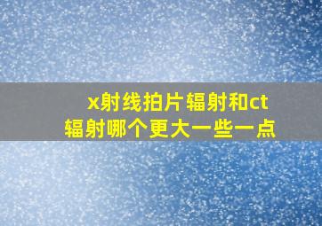 x射线拍片辐射和ct辐射哪个更大一些一点