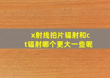 x射线拍片辐射和ct辐射哪个更大一些呢