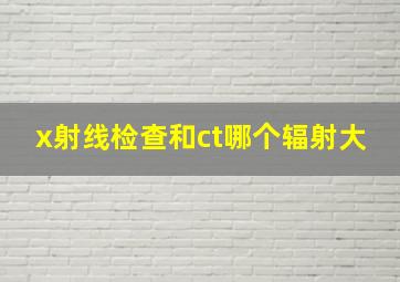 x射线检查和ct哪个辐射大