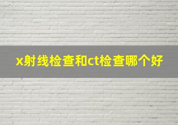 x射线检查和ct检查哪个好