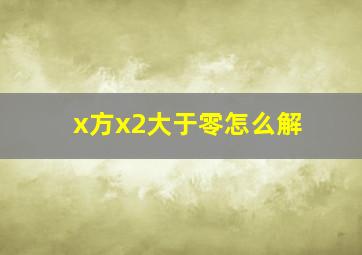 x方x2大于零怎么解