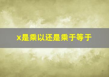 x是乘以还是乘于等于