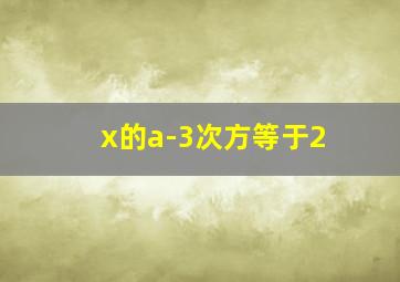 x的a-3次方等于2