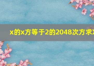 x的x方等于2的2048次方求X