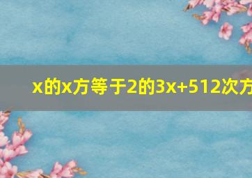 x的x方等于2的3x+512次方