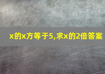 x的x方等于5,求x的2倍答案