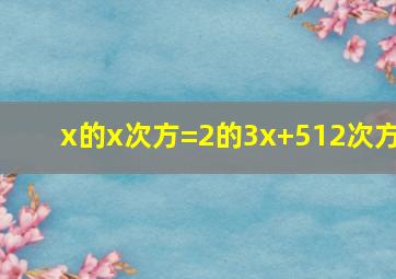 x的x次方=2的3x+512次方