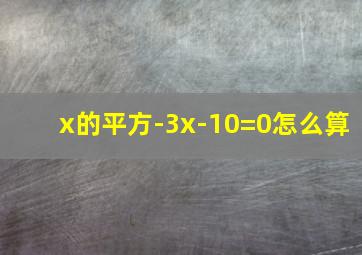 x的平方-3x-10=0怎么算