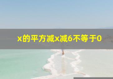 x的平方减x减6不等于0