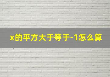 x的平方大于等于-1怎么算