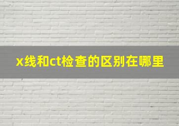 x线和ct检查的区别在哪里