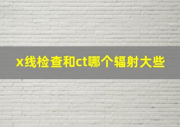 x线检查和ct哪个辐射大些