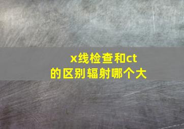 x线检查和ct的区别辐射哪个大