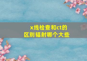 x线检查和ct的区别辐射哪个大些