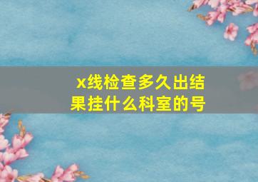 x线检查多久出结果挂什么科室的号