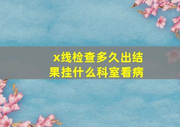 x线检查多久出结果挂什么科室看病