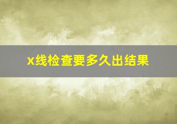 x线检查要多久出结果