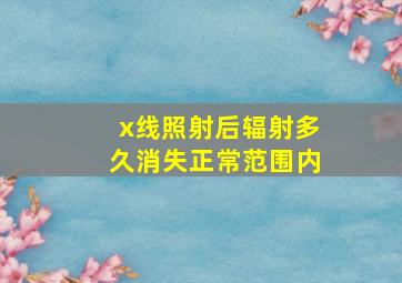 x线照射后辐射多久消失正常范围内