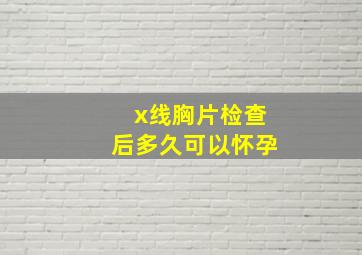 x线胸片检查后多久可以怀孕