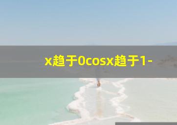 x趋于0cosx趋于1-