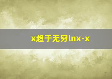 x趋于无穷lnx-x