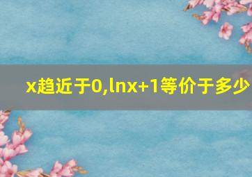 x趋近于0,lnx+1等价于多少