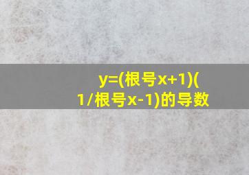 y=(根号x+1)(1/根号x-1)的导数