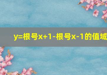 y=根号x+1-根号x-1的值域