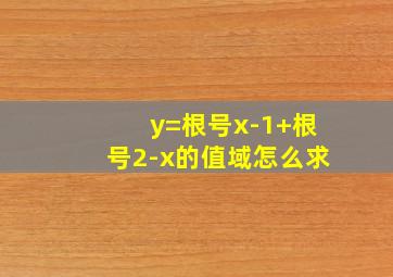 y=根号x-1+根号2-x的值域怎么求