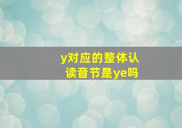 y对应的整体认读音节是ye吗