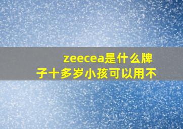 zeecea是什么牌子十多岁小孩可以用不