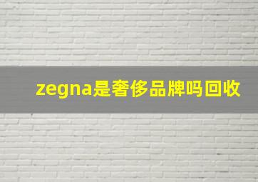 zegna是奢侈品牌吗回收