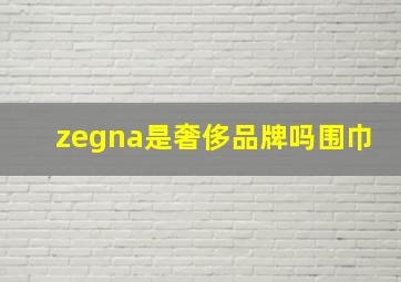 zegna是奢侈品牌吗围巾