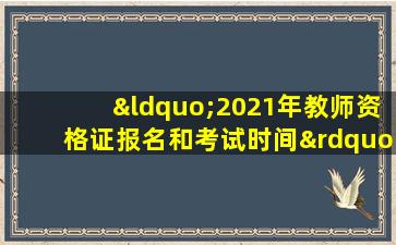 “2021年教师资格证报名和考试时间”