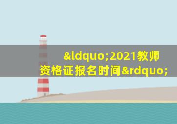 “2021教师资格证报名时间”