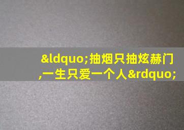 “抽烟只抽炫赫门,一生只爱一个人”