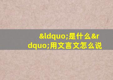 “是什么”用文言文怎么说