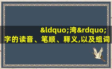 “湾”字的读音、笔顺、释义,以及组词、造句的技巧