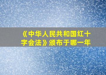 《中华人民共和国红十字会法》颁布于哪一年