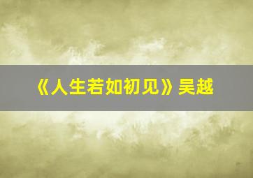 《人生若如初见》吴越