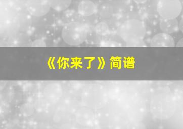 《你来了》简谱