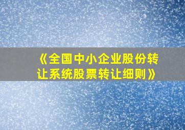 《全国中小企业股份转让系统股票转让细则》