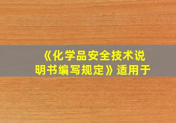 《化学品安全技术说明书编写规定》适用于