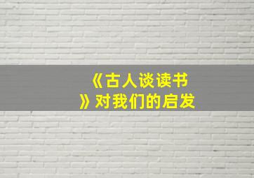 《古人谈读书》对我们的启发